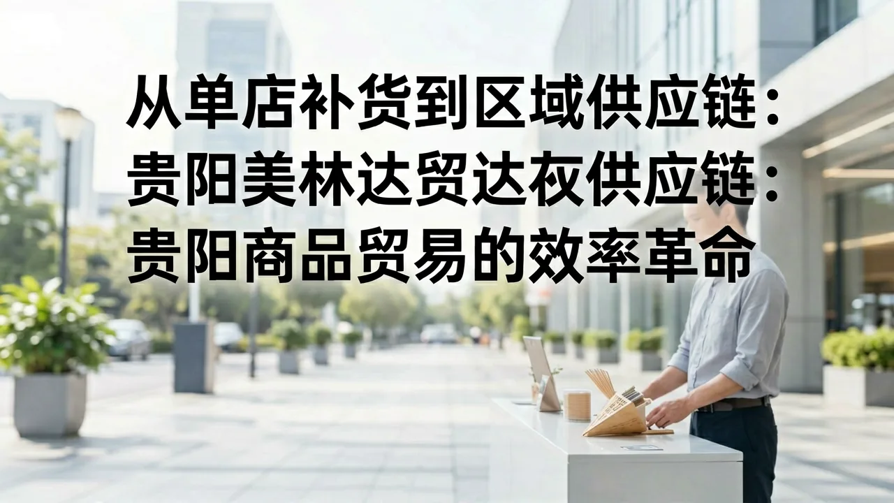 从单店补货到区域供应链:贵阳商品贸易的效率革命